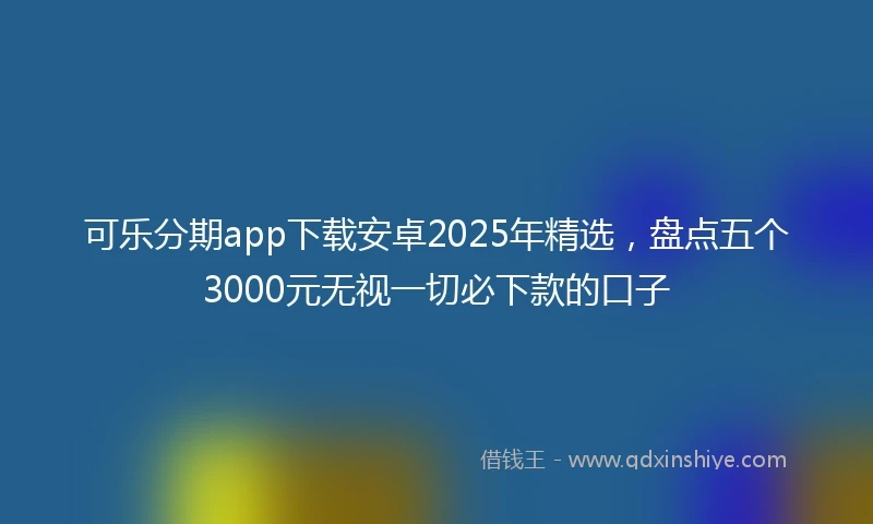 可乐分期app下载安卓2025年精选，盘点五个3000元无视一切必下款的口子