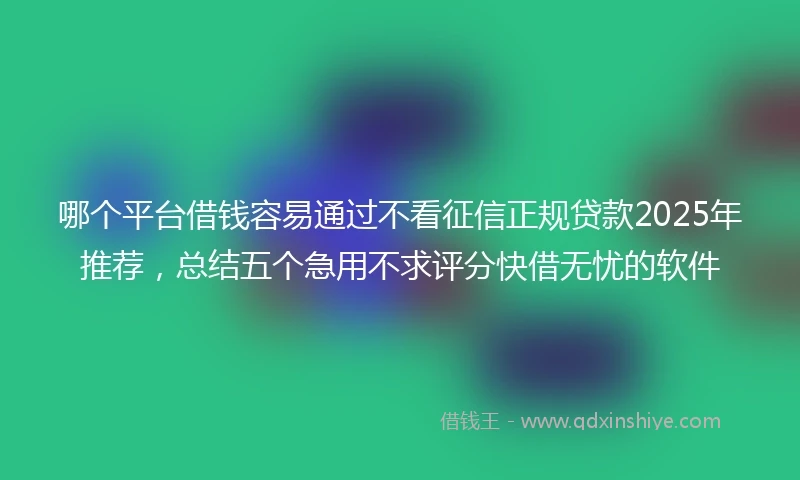 哪个平台借钱容易通过不看征信正规贷款2025年推荐，总结五个急用不求评分快借无忧的软件