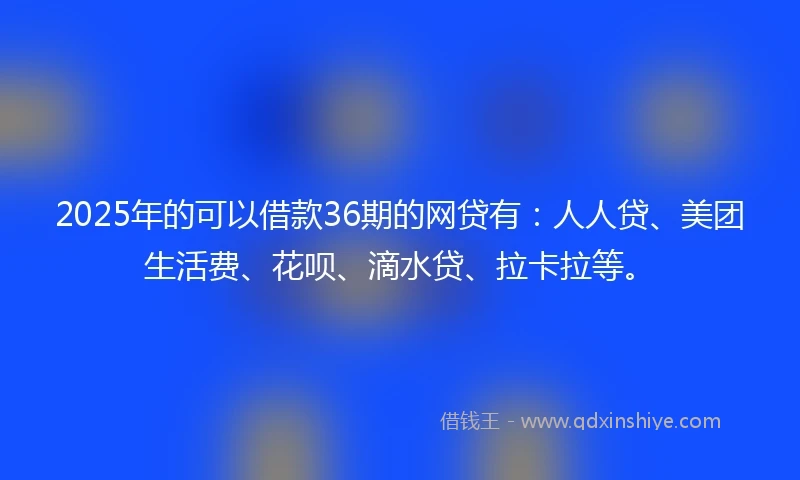 2025年的可以借款36期的网贷有：人人贷、美团生活费、花呗、滴水贷、拉卡拉等。