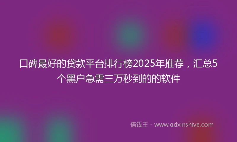 口碑最好的贷款平台排行榜2025年推荐，汇总5个黑户急需三万秒到的的软件