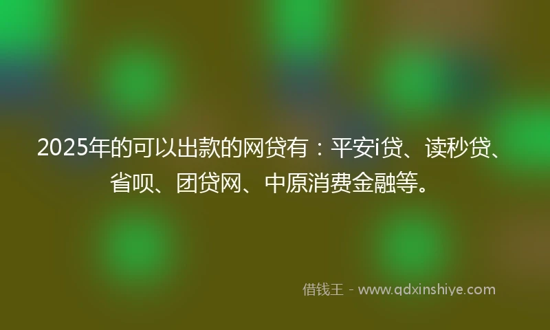 2025年的可以出款的网贷有：平安i贷、读秒贷、省呗、团贷网、中原消费金融等。