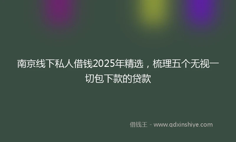 南京线下私人借钱2025年精选，梳理五个无视一切包下款的贷款