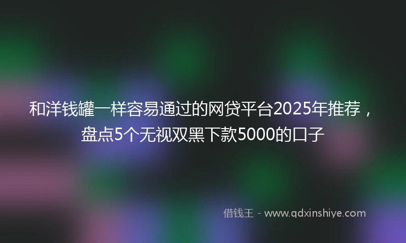 和洋钱罐一样容易通过的网贷平台2025年推荐，盘点5个无视双黑下款5000的口子