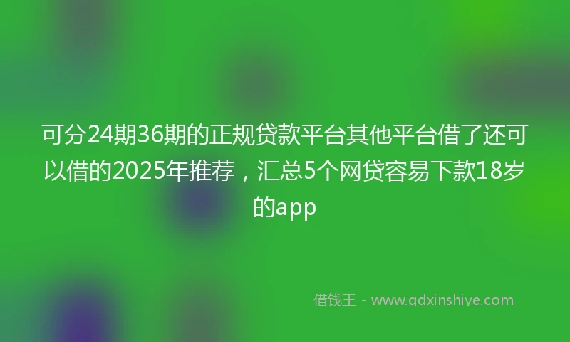 可分24期36期的正规贷款平台其他平台借了还可以借的2025年推荐，汇总5个网贷容易下款18岁的app