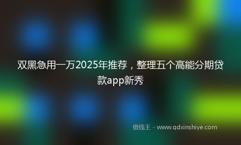 双黑急用一万2025年推荐，整理五个高能分期贷款app新秀