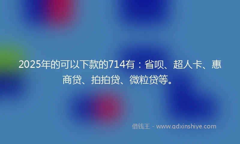 2025年的可以下款的714有:省呗、超人卡、惠商贷、拍拍贷、微粒贷等。