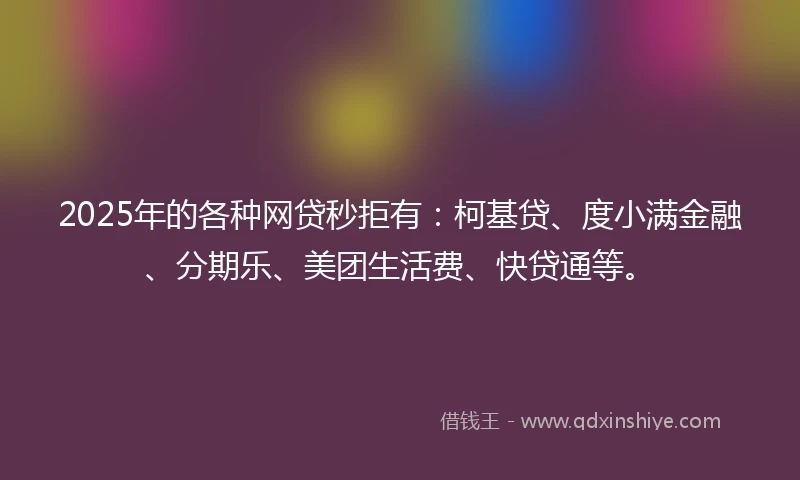 2025年的各种网贷秒拒有:柯基贷、度小满金融、分期乐、美团生活费、快贷通等。