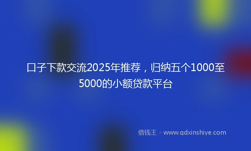 口子下款交流2025年推荐，归纳五个1000至5000的小额贷款平台