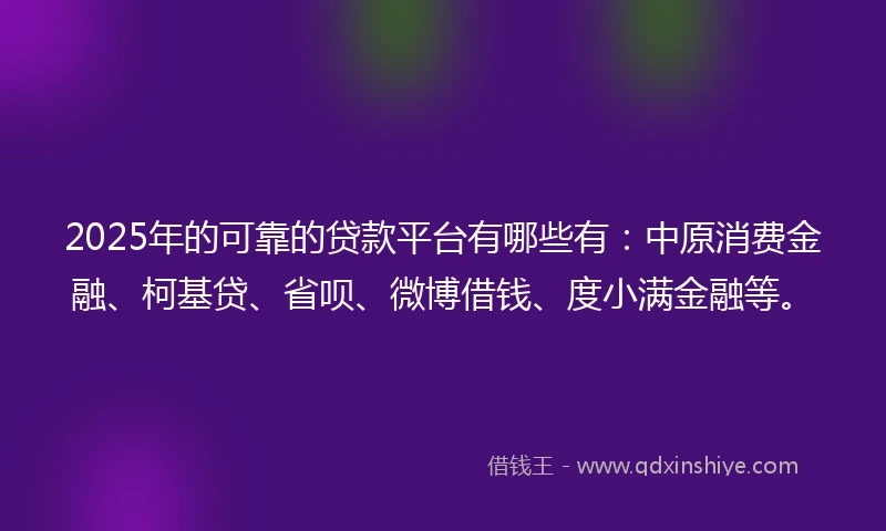 2025年的可靠的贷款平台有哪些有：中原消费金融、柯基贷、省呗、微博借钱、度小满金融等。