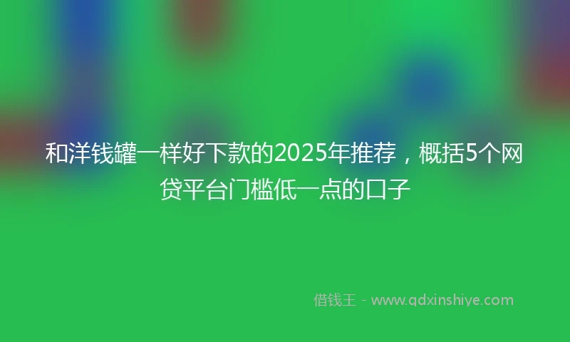 和洋钱罐一样好下款的2025年推荐，概括5个网贷平台门槛低一点的口子