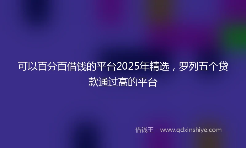 可以百分百借钱的平台2025年精选，罗列五个贷款通过高的平台