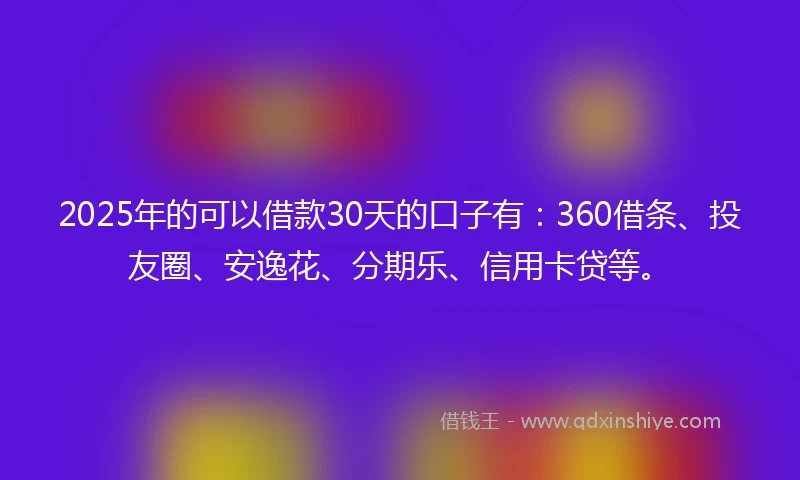 2025年的可以借款30天的口子有：360借条、投友圈、安逸花、分期乐、信用卡贷等。