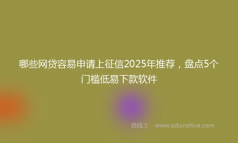 哪些网贷容易申请上征信2025年推荐，盘点5个门槛低易下款软件