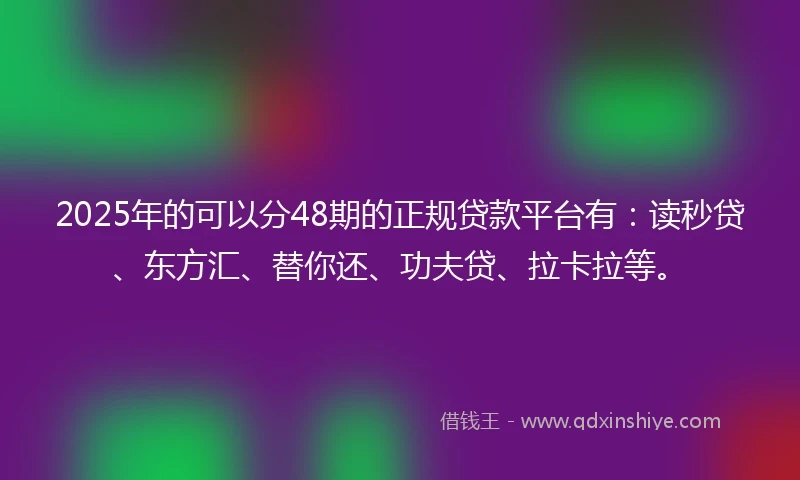 2025年的可以分48期的正规贷款平台有：读秒贷、东方汇、替你还、功夫贷、拉卡拉等。