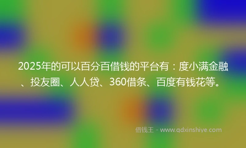 2025年的可以百分百借钱的平台有：度小满金融、投友圈、人人贷、360借条、百度有钱花等。
