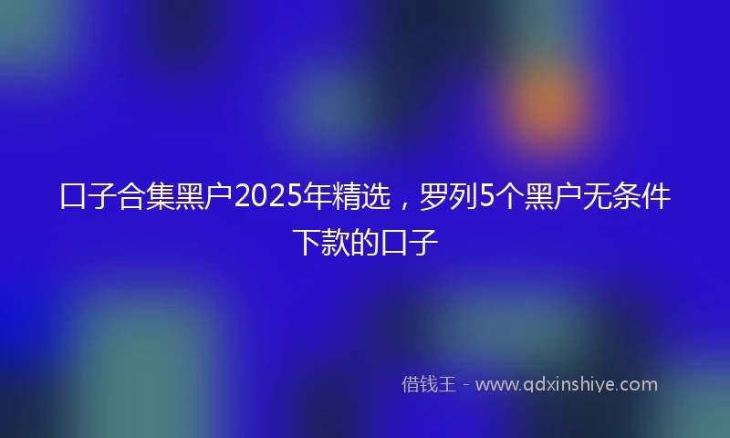 口子合集黑户2025年精选，罗列5个黑户无条件下款的口子