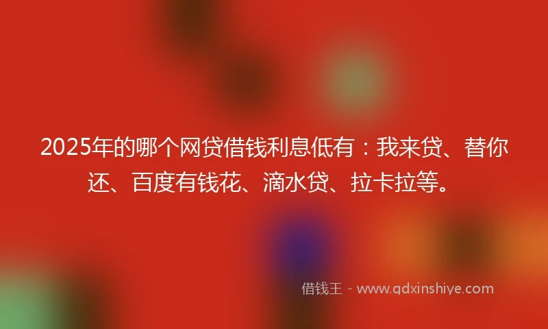 2025年的哪个网贷借钱利息低有：我来贷、替你还、百度有钱花、滴水贷、拉卡拉等。