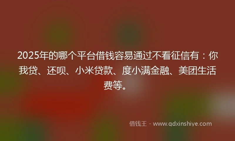 2025年的哪个平台借钱容易通过不看征信有：你我贷、还呗、小米贷款、度小满金融、美团生活费等。