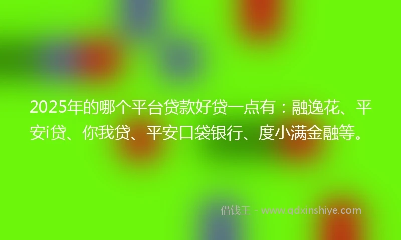 2025年的哪个平台贷款好贷一点有：融逸花、平安i贷、你我贷、平安口袋银行、度小满金融等。
