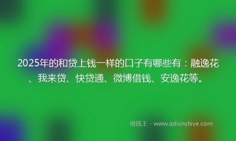 2025年的和贷上钱一样的口子有哪些有：融逸花、我来贷、快贷通、微博借钱、安逸花等。