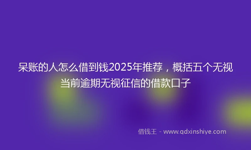 呆账的人怎么借到钱2025年推荐，概括五个无视当前逾期无视征信的借款口子