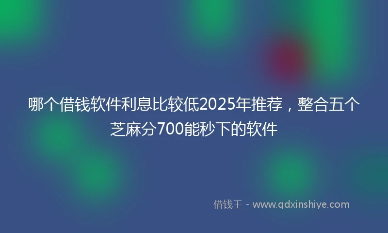 哪个借钱软件利息比较低2025年推荐，整合五个芝麻分700能秒下的软件