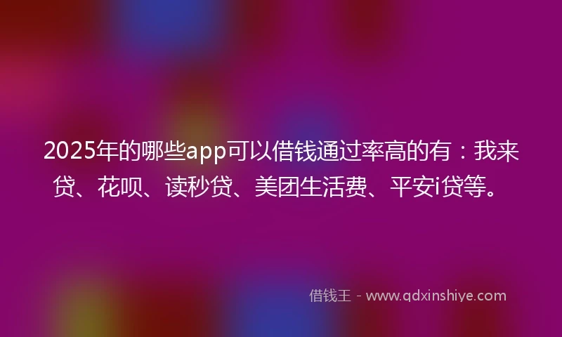 2025年的哪些app可以借钱通过率高的有：我来贷、花呗、读秒贷、美团生活费、平安i贷等。