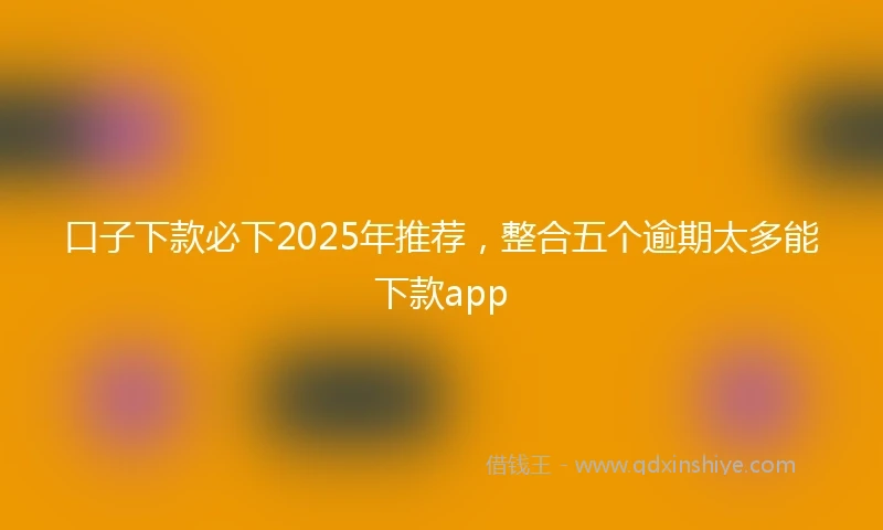 口子下款必下2025年推荐，整合五个逾期太多能下款app