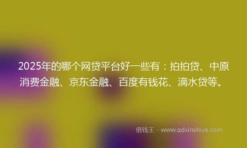 2025年的哪个网贷平台好一些有:拍拍贷、中原消费金融、京东金融、百度有钱花、滴水贷等。
