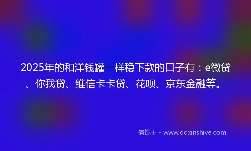 2025年的和洋钱罐一样稳下款的口子有：e微贷、你我贷、维信卡卡贷、花呗、京东金融等。