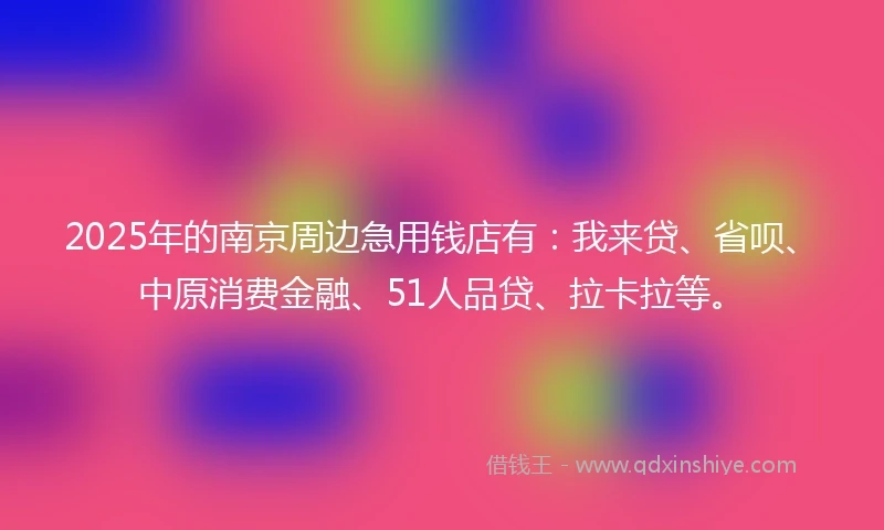 2025年的南京周边急用钱店有：我来贷、省呗、中原消费金融、51人品贷、拉卡拉等。
