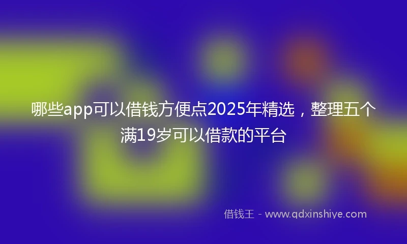 哪些app可以借钱方便点2025年精选，整理五个满19岁可以借款的平台