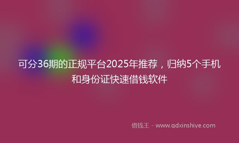 可分36期的正规平台2025年推荐，归纳5个手机和身份证快速借钱软件