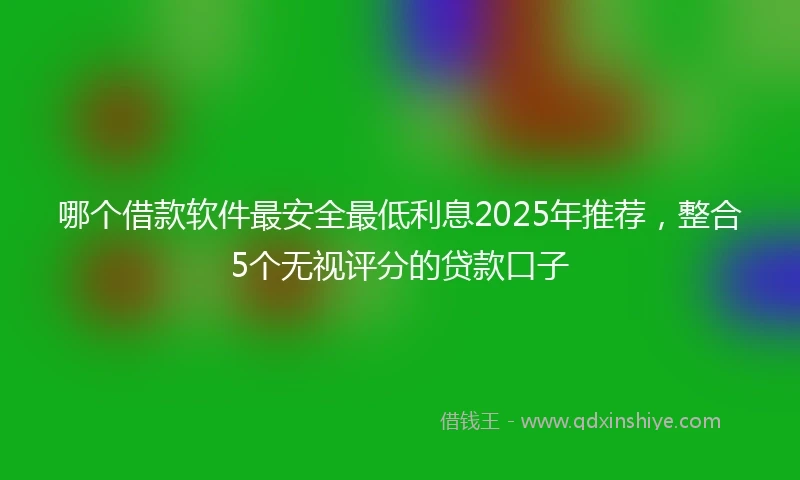 哪个借款软件最安全最低利息2025年推荐，整合5个无视评分的贷款口子