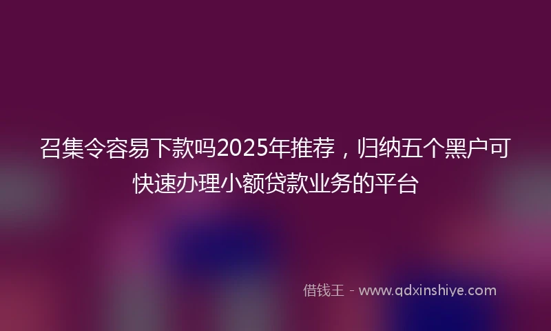 召集令容易下款吗2025年推荐，归纳五个黑户可快速办理小额贷款业务的平台