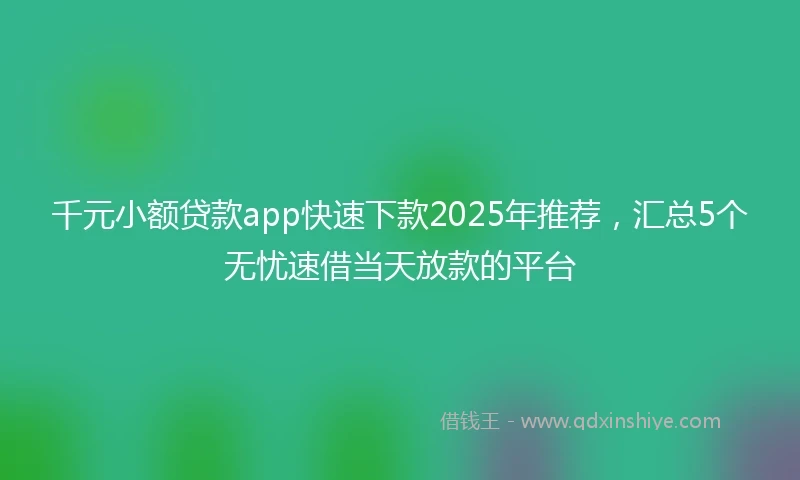 千元小额贷款app快速下款2025年推荐，汇总5个无忧速借当天放款的平台