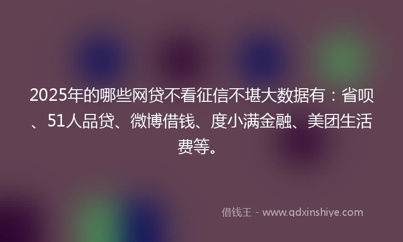 2025年的哪些网贷不看征信不堪大数据有：省呗、51人品贷、微博借钱、度小满金融、美团生活费等。