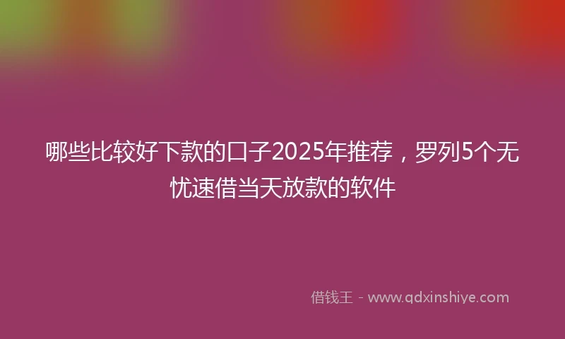 哪些比较好下款的口子2025年推荐，罗列5个无忧速借当天放款的软件