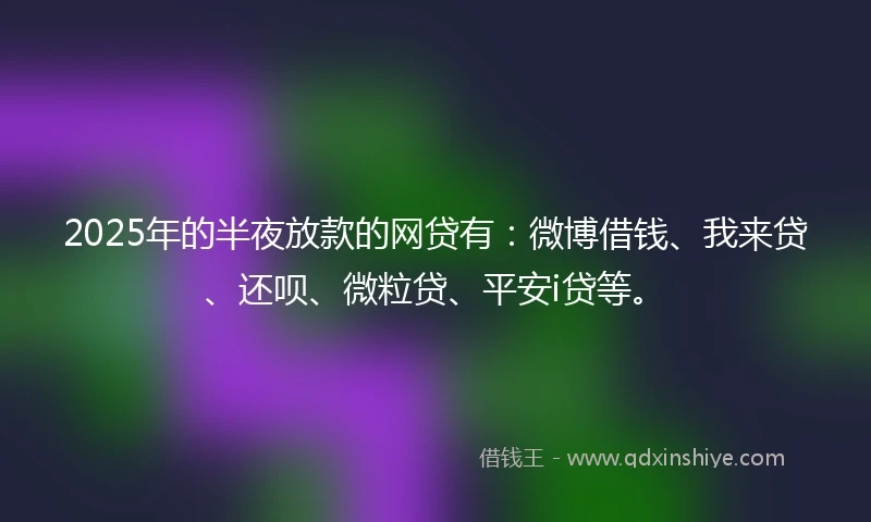 2025年的半夜放款的网贷有：微博借钱、我来贷、还呗、微粒贷、平安i贷等。