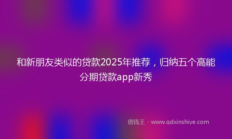 和新朋友类似的贷款2025年推荐，归纳五个高能分期贷款app新秀