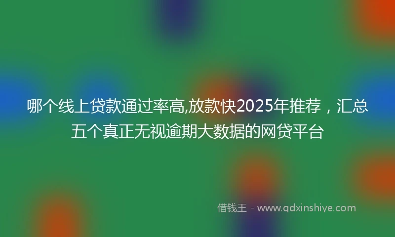 哪个线上贷款通过率高,放款快2025年推荐，汇总五个真正无视逾期大数据的网贷平台