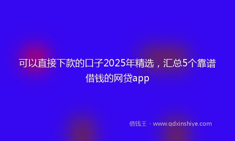可以直接下款的口子2025年精选，汇总5个靠谱借钱的网贷app