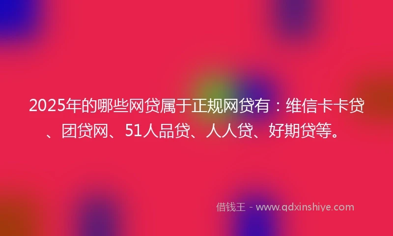 2025年的哪些网贷属于正规网贷有：维信卡卡贷、团贷网、51人品贷、人人贷、好期贷等。