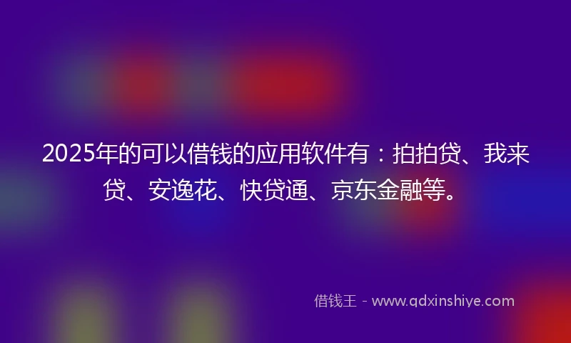 2025年的可以借钱的应用软件有:拍拍贷、我来贷、安逸花、快贷通、京东金融等。
