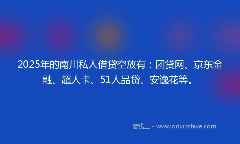 2025年的南川私人借贷空放有：团贷网、京东金融、超人卡、51人品贷、安逸花等。