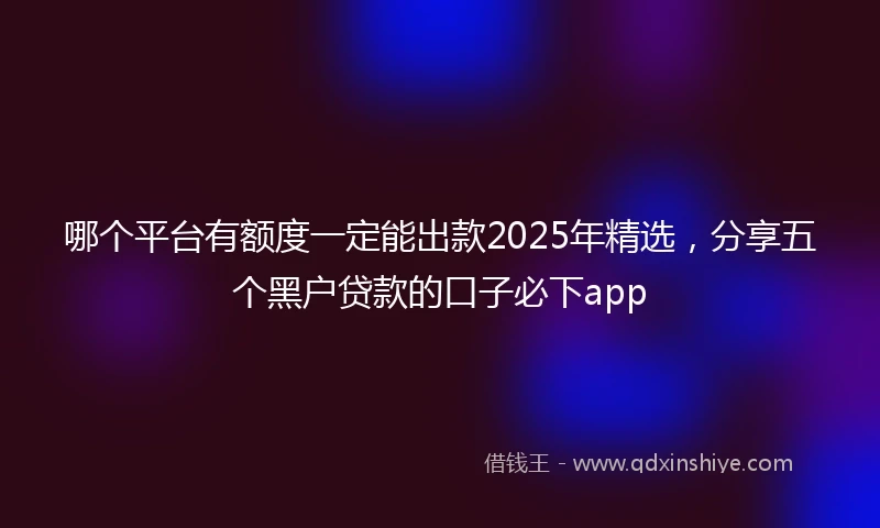 哪个平台有额度一定能出款2025年精选，分享五个黑户贷款的口子必下app