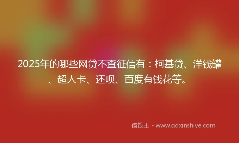 2025年的哪些网贷不查征信有：柯基贷、洋钱罐、超人卡、还呗、百度有钱花等。