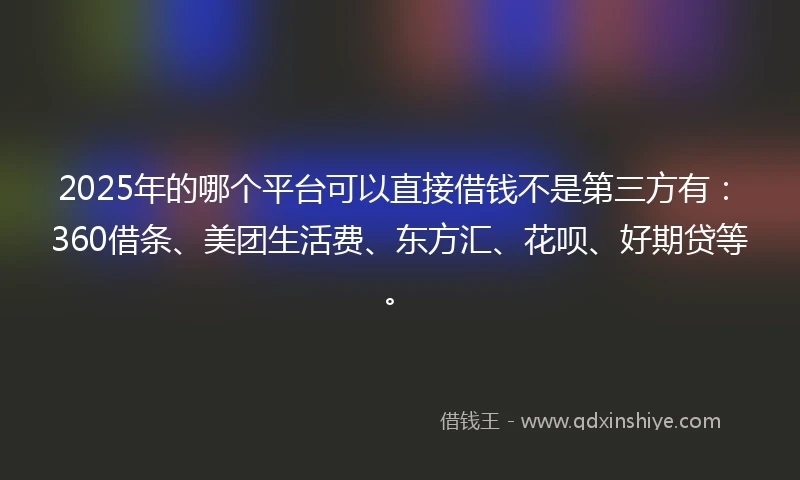 2025年的哪个平台可以直接借钱不是第三方有：360借条、美团生活费、东方汇、花呗、好期贷等。