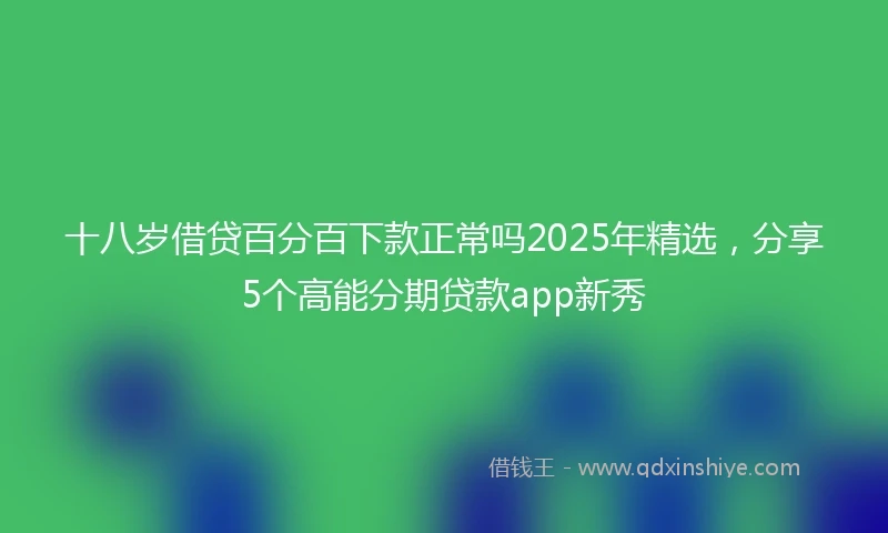 十八岁借贷百分百下款正常吗2025年精选，分享5个高能分期贷款app新秀