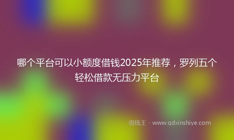 哪个平台可以小额度借钱2025年推荐，罗列五个轻松借款无压力平台